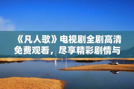 《凡人歌》电视剧全剧高清免费观看，尽享精彩剧情与纷繁人性