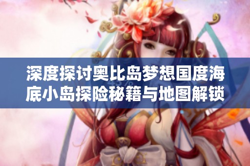 深度探讨奥比岛梦想国度海底小岛探险秘籍与地图解锁技巧