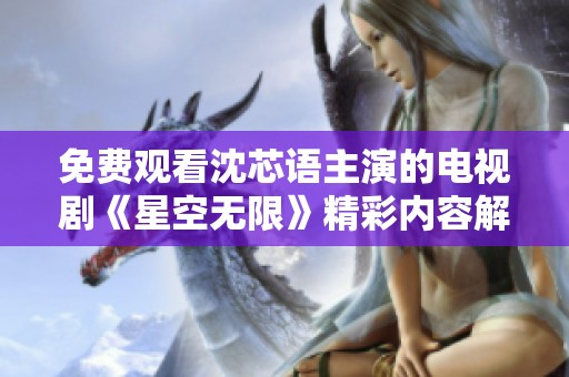 免费观看沈芯语主演的电视剧《星空无限》精彩内容解析与推荐