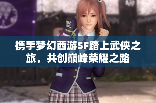 携手梦幻西游SF踏上武侠之旅，共创巅峰荣耀之路