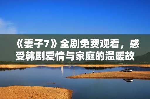 《妻子7》全剧免费观看，感受韩剧爱情与家庭的温暖故事