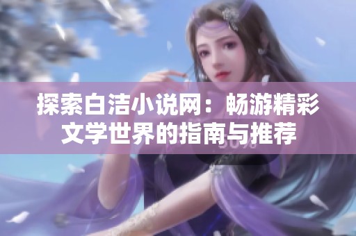探索白洁小说网：畅游精彩文学世界的指南与推荐