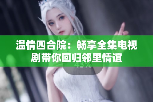 温情四合院：畅享全集电视剧带你回归邻里情谊