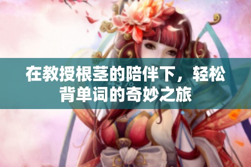 在教授根茎的陪伴下，轻松背单词的奇妙之旅
