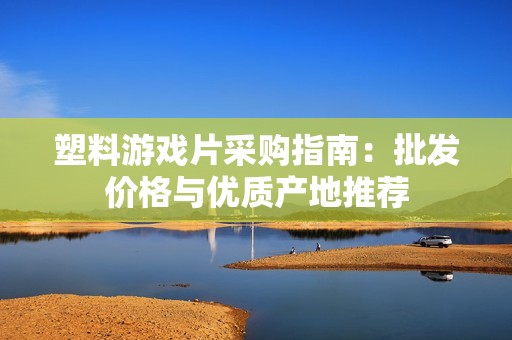 塑料游戏片采购指南：批发价格与优质产地推荐
