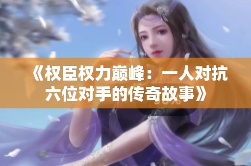 《权臣权力巅峰：一人对抗六位对手的传奇故事》