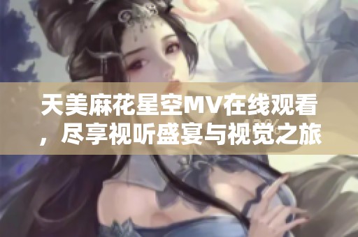 天美麻花星空MV在线观看，尽享视听盛宴与视觉之旅