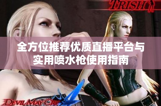 全方位推荐优质直播平台与实用喷水枪使用指南