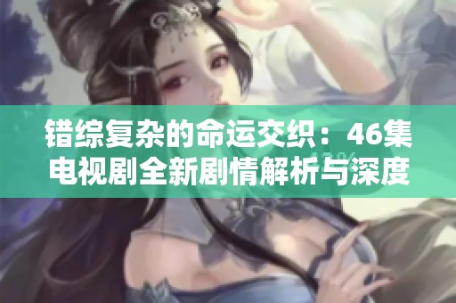 错综复杂的命运交织：46集电视剧全新剧情解析与深度回顾