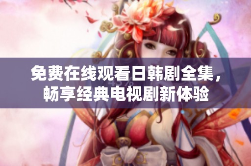 免费在线观看日韩剧全集，畅享经典电视剧新体验