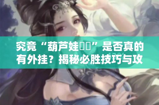 究竟“葫芦娃犇犇”是否真的有外挂？揭秘必胜技巧与攻略