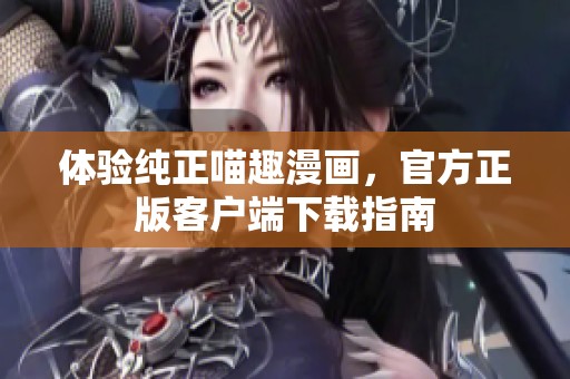 体验纯正喵趣漫画，官方正版客户端下载指南