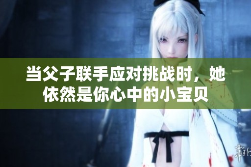 当父子联手应对挑战时，她依然是你心中的小宝贝