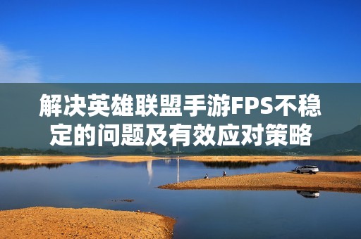解决英雄联盟手游FPS不稳定的问题及有效应对策略
