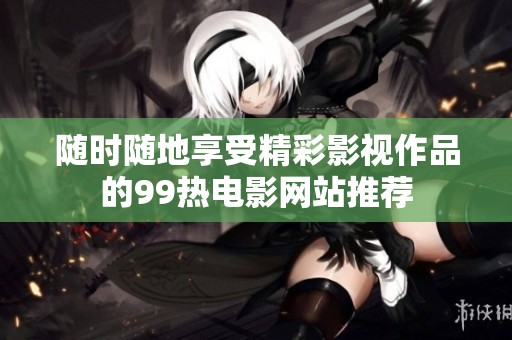 随时随地享受精彩影视作品的99热电影网站推荐
