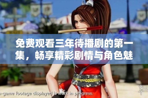 免费观看三年待播剧的第一集，畅享精彩剧情与角色魅力