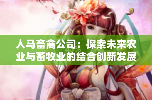 人马畜禽公司：探索未来农业与畜牧业的结合创新发展路径