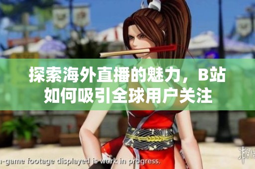 探索海外直播的魅力，B站如何吸引全球用户关注