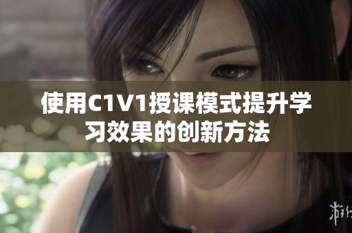 使用C1V1授课模式提升学习效果的创新方法