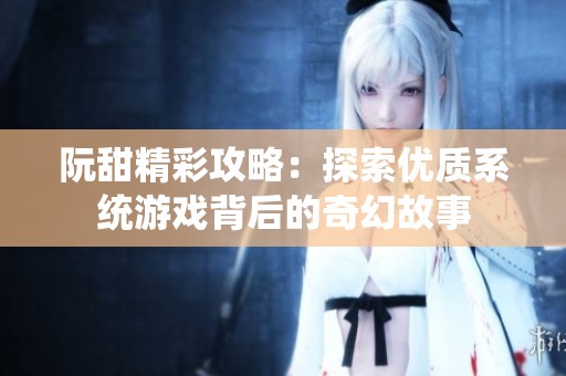 阮甜精彩攻略：探索优质系统游戏背后的奇幻故事