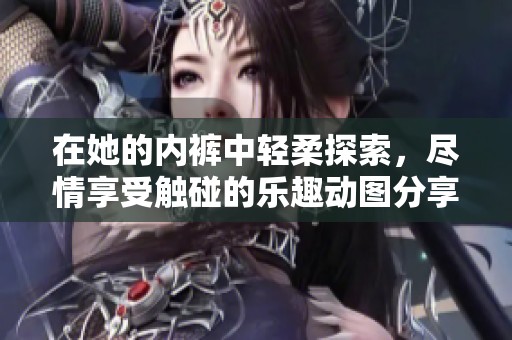 在她的内裤中轻柔探索，尽情享受触碰的乐趣动图分享