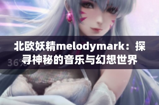 北欧妖精melodymark：探寻神秘的音乐与幻想世界