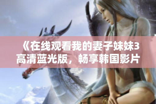 《在线观看我的妻子妹妹3高清蓝光版，畅享韩国影片精彩》