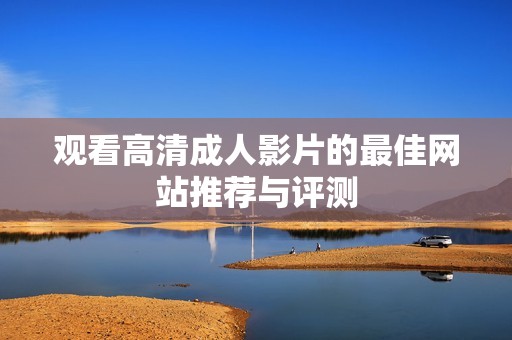 观看高清成人影片的最佳网站推荐与评测
