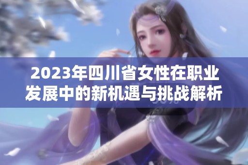 2023年四川省女性在职业发展中的新机遇与挑战解析