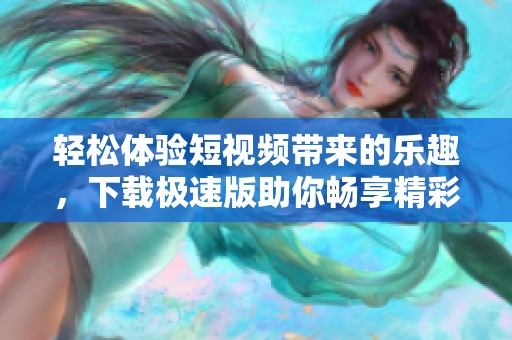 轻松体验短视频带来的乐趣，下载极速版助你畅享精彩内容