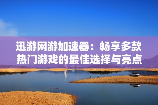 迅游网游加速器：畅享多款热门游戏的最佳选择与亮点分析