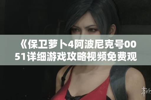 《保卫萝卜4阿波尼克号0051详细游戏攻略视频免费观看》