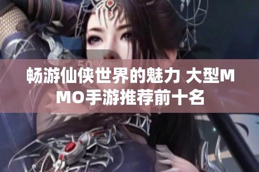 畅游仙侠世界的魅力 大型MMO手游推荐前十名