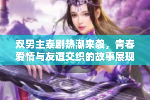 双男主泰剧热潮来袭，青春爱情与友谊交织的故事展现
