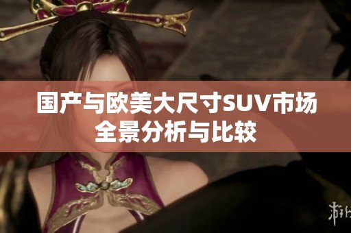 国产与欧美大尺寸SUV市场全景分析与比较