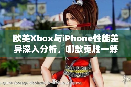 欧美Xbox与iPhone性能差异深入分析，哪款更胜一筹？