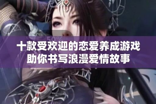 十款受欢迎的恋爱养成游戏助你书写浪漫爱情故事