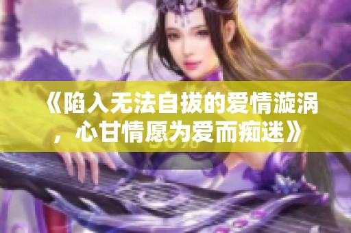 《陷入无法自拔的爱情漩涡，心甘情愿为爱而痴迷》