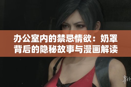 办公室内的禁忌情欲：奶罩背后的隐秘故事与漫画解读