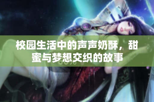 校园生活中的声声奶酥，甜蜜与梦想交织的故事