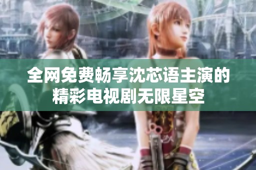 全网免费畅享沈芯语主演的精彩电视剧无限星空