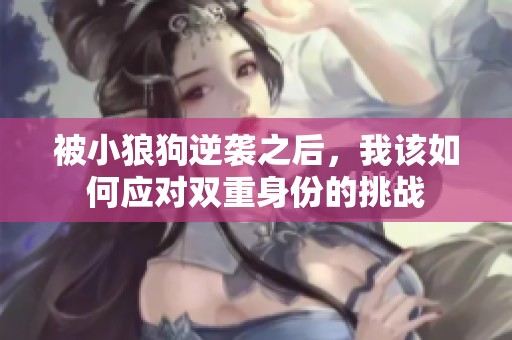 被小狼狗逆袭之后，我该如何应对双重身份的挑战
