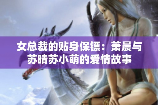 女总裁的贴身保镖：萧晨与苏晴苏小萌的爱情故事