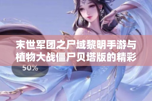 末世军团之尸域黎明手游与植物大战僵尸贝塔版的精彩对决与玩法解析
