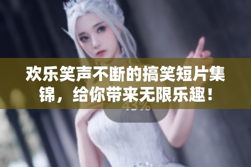 欢乐笑声不断的搞笑短片集锦，给你带来无限乐趣！