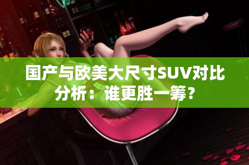 国产与欧美大尺寸SUV对比分析：谁更胜一筹？