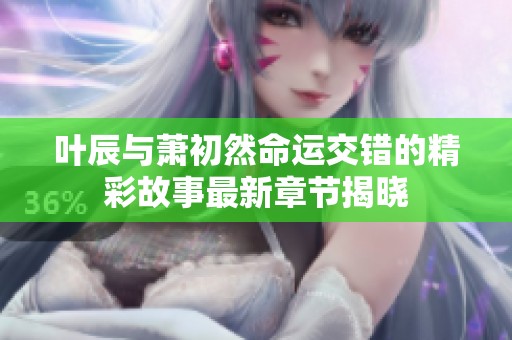 叶辰与萧初然命运交错的精彩故事最新章节揭晓