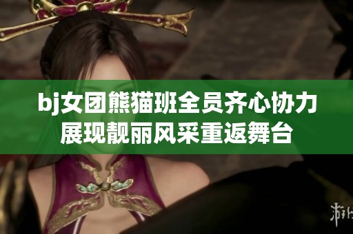 bj女团熊猫班全员齐心协力展现靓丽风采重返舞台
