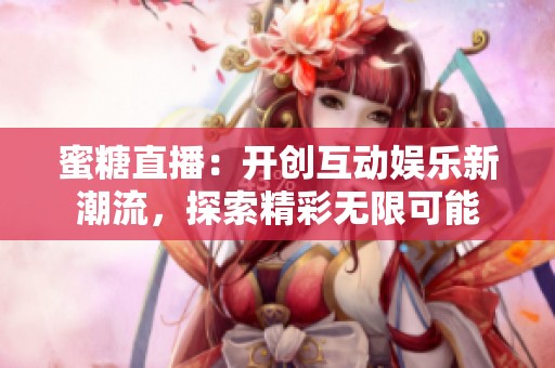 蜜糖直播：开创互动娱乐新潮流，探索精彩无限可能