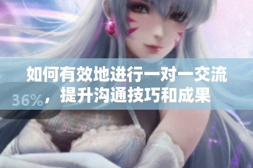 如何有效地进行一对一交流，提升沟通技巧和成果